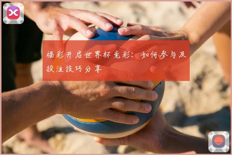 福彩开启世界杯竞彩：如何参与及投注技巧分享
