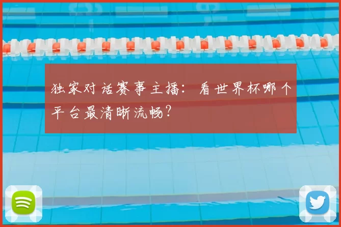 独家对话赛事主播：看世界杯哪个平台最清晰流畅？