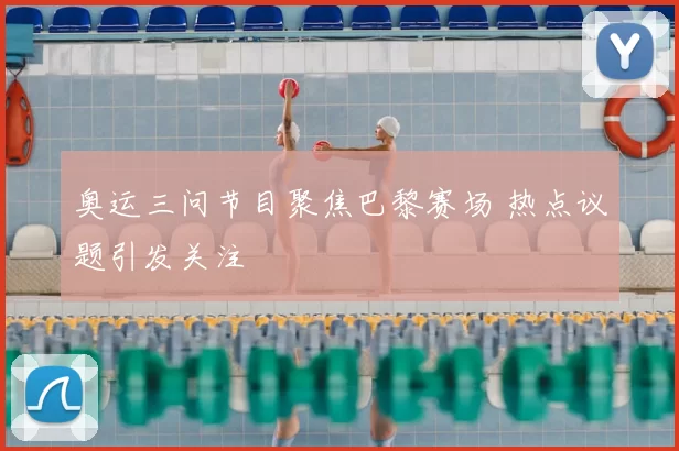 奥运三问节目聚焦巴黎赛场 热点议题引发关注