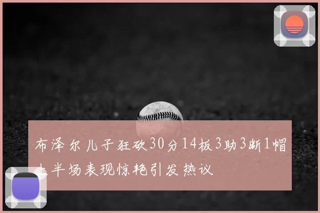 布泽尔儿子狂砍30分14板3助3断1帽上半场表现惊艳引发热议