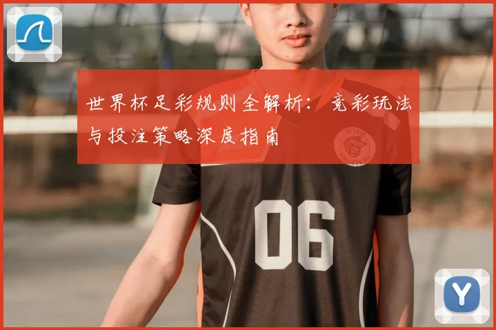 世界杯足彩规则全解析：竞彩玩法与投注策略深度指南