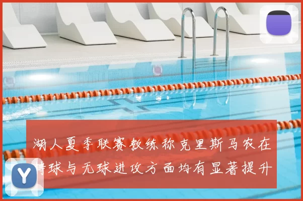 湖人夏季联赛教练称克里斯马农在持球与无球进攻方面均有显著提升