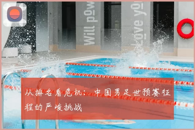 从排名看危机：中国男足世预赛征程的严峻挑战
