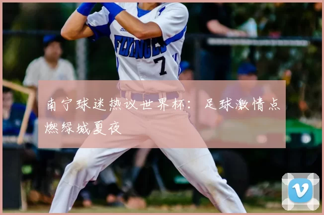南宁球迷热议世界杯：足球激情点燃绿城夏夜