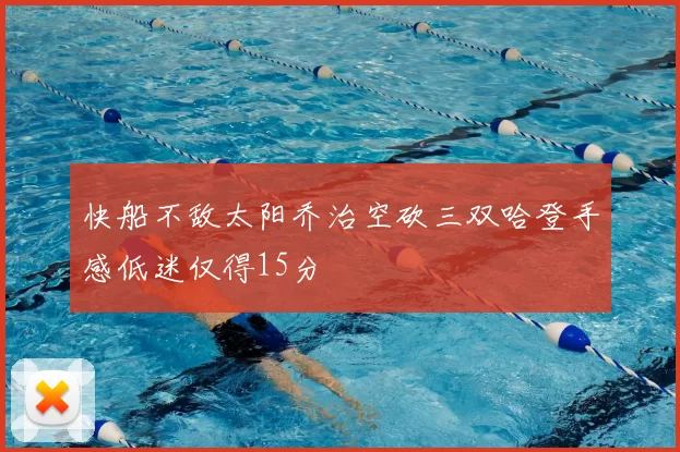 快船不敌太阳乔治空砍三双哈登手感低迷仅得15分