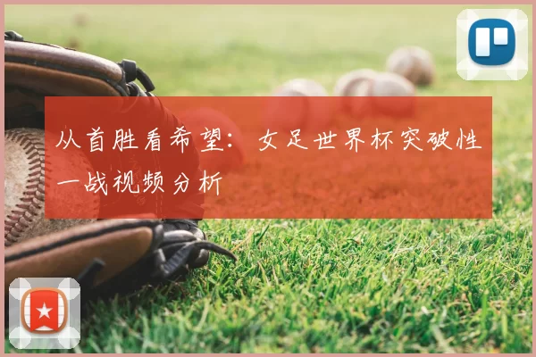 从首胜看希望：女足世界杯突破性一战视频分析