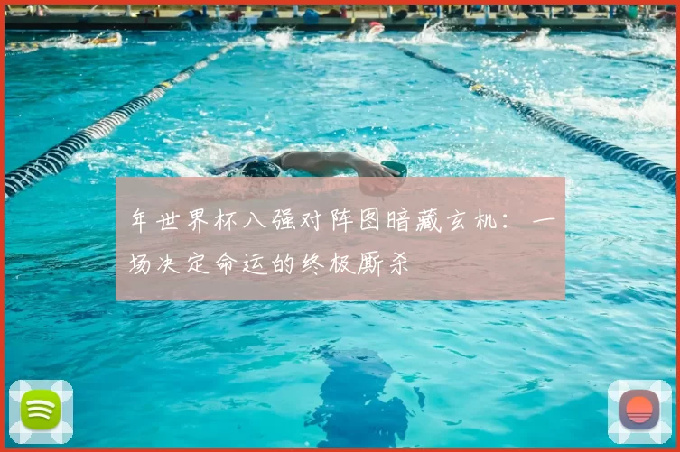 年世界杯八强对阵图暗藏玄机：一场决定命运的终极厮杀