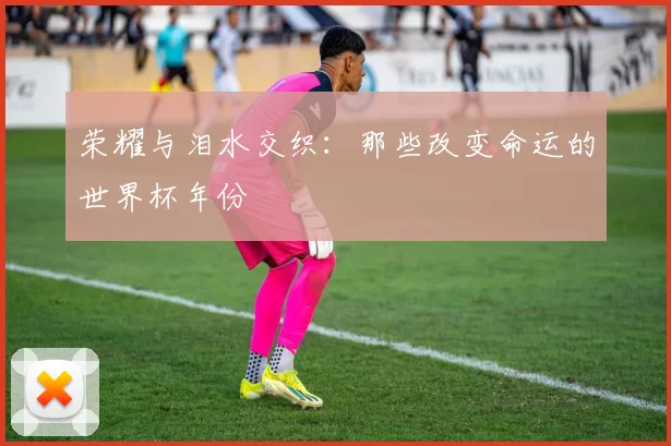 荣耀与泪水交织：那些改变命运的世界杯年份