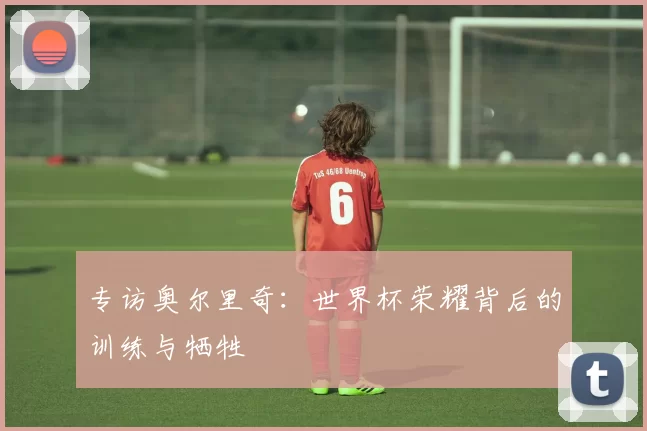 专访奥尔里奇：世界杯荣耀背后的训练与牺牲
