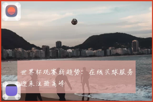 世界杯观赛新趋势：在线买球服务迎来注册高峰