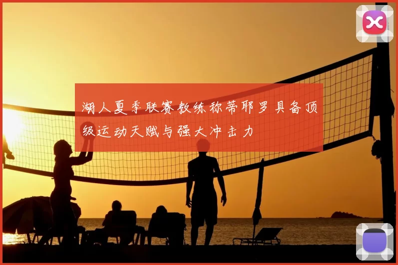 湖人夏季联赛教练称蒂耶罗具备顶级运动天赋与强大冲击力