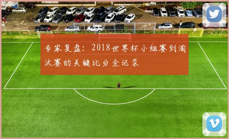 专家复盘：2018世界杯小组赛到淘汰赛的关键比分全记录