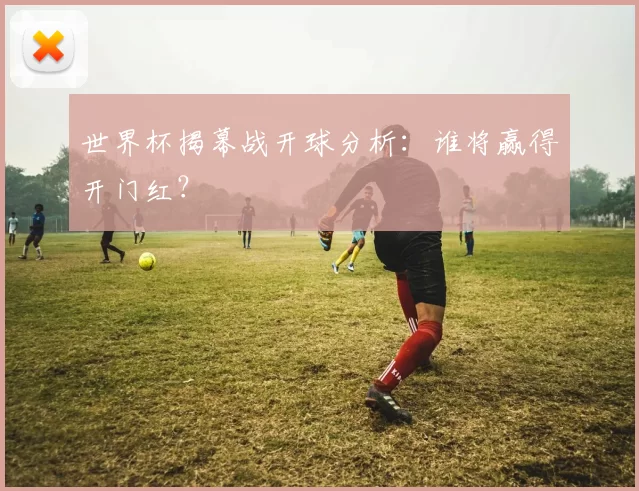 世界杯揭幕战开球分析：谁将赢得开门红？