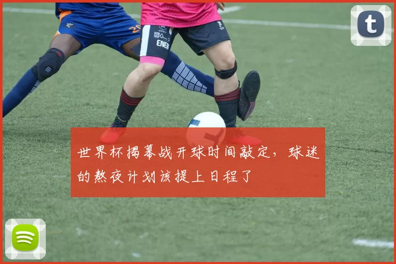 世界杯揭幕战开球时间敲定，球迷的熬夜计划该提上日程了