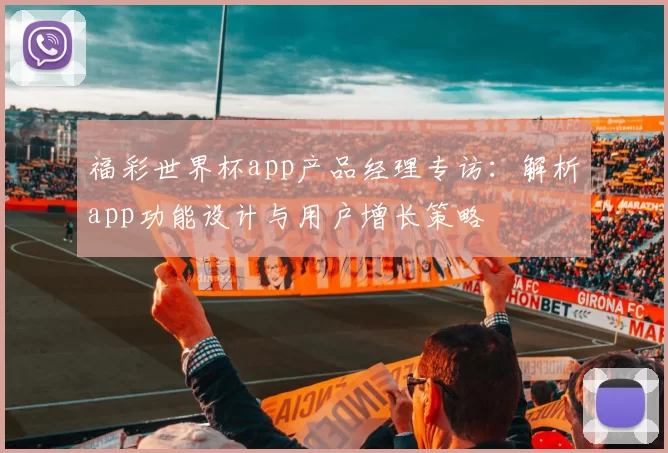 福彩世界杯app产品经理专访：解析app功能设计与用户增长策略