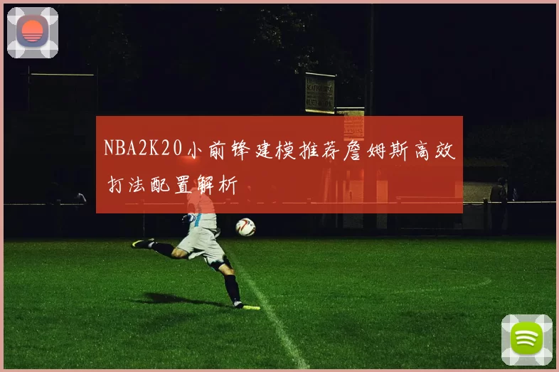 NBA2K20小前锋建模推荐詹姆斯高效打法配置解析