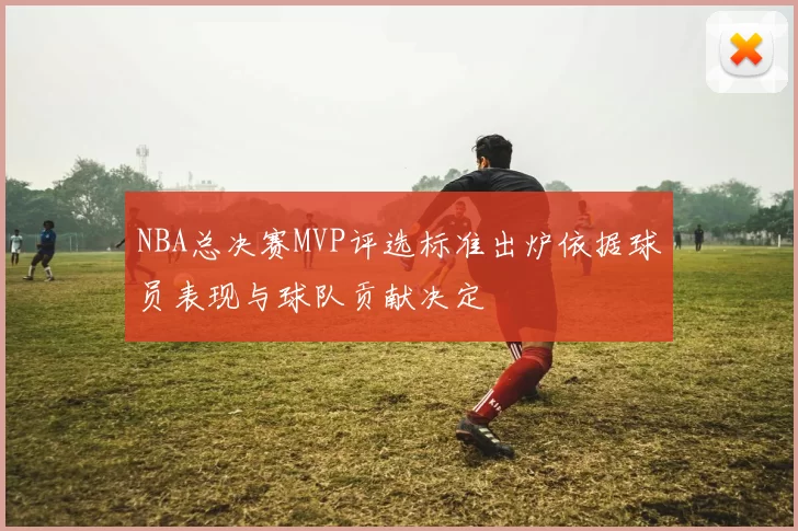 NBA总决赛MVP评选标准出炉依据球员表现与球队贡献决定