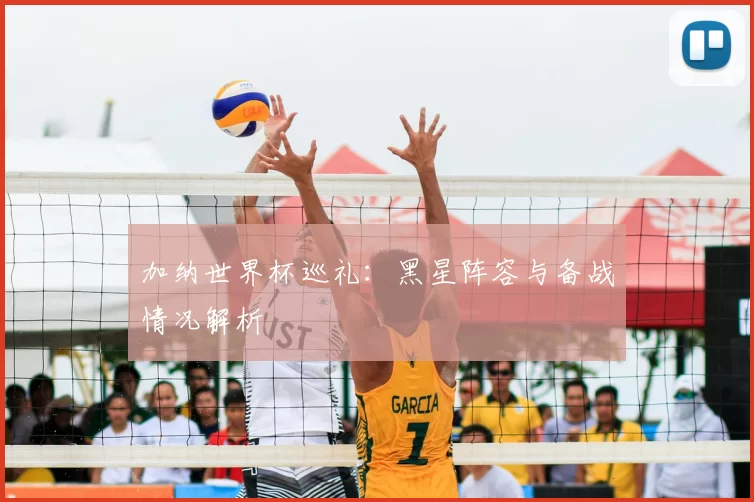 加纳世界杯巡礼：黑星阵容与备战情况解析