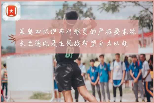 莱奥回忆伊布对球员的严格要求称米兰德比是生死战希望全力以赴