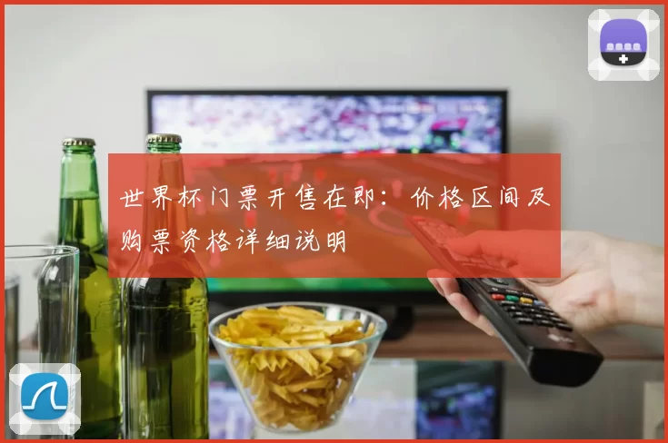世界杯门票开售在即：价格区间及购票资格详细说明