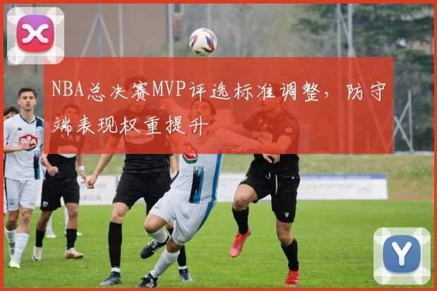 NBA总决赛MVP评选标准调整,防守端表现权重提升