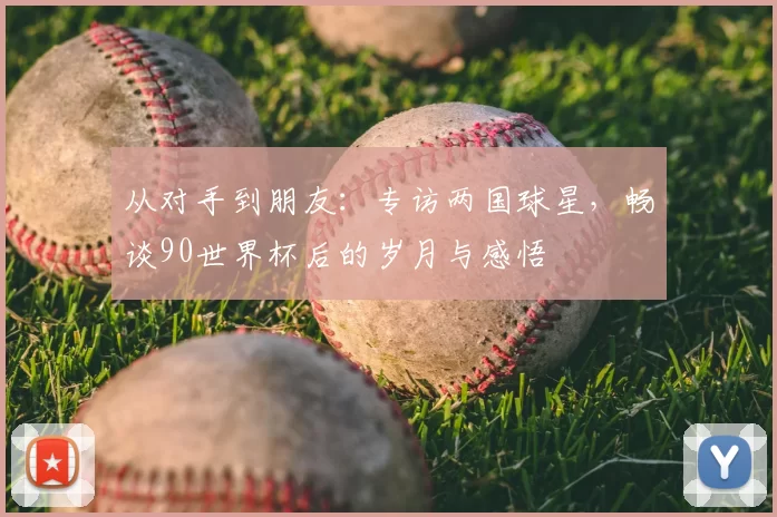 从对手到朋友：专访两国球星，畅谈90世界杯后的岁月与感悟