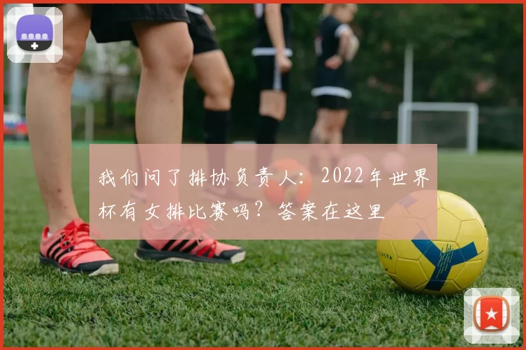我们问了排协负责人：2022年世界杯有女排比赛吗？答案在这里